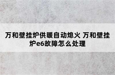 万和壁挂炉供暖自动熄火 万和壁挂炉e6故障怎么处理